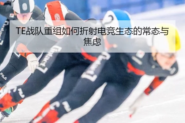 TE战队重组如何折射电竞生态的常态与焦虑